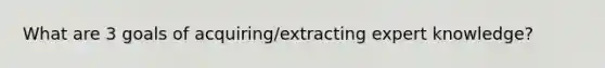 What are 3 goals of acquiring/extracting expert knowledge?