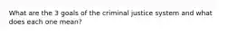 What are the 3 goals of the criminal justice system and what does each one mean?