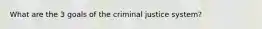 What are the 3 goals of the criminal justice system?