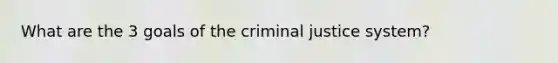 What are the 3 goals of the criminal justice system?