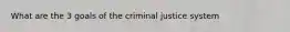 What are the 3 goals of the criminal justice system