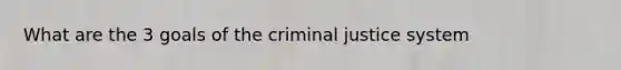 What are the 3 goals of the criminal justice system