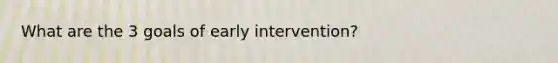 What are the 3 goals of early intervention?