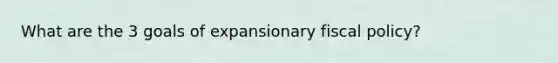 What are the 3 goals of expansionary <a href='https://www.questionai.com/knowledge/kPTgdbKdvz-fiscal-policy' class='anchor-knowledge'>fiscal policy</a>?