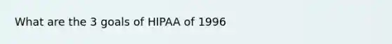 What are the 3 goals of HIPAA of 1996