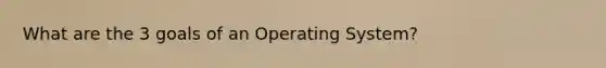 What are the 3 goals of an Operating System?