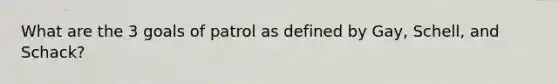 What are the 3 goals of patrol as defined by Gay, Schell, and Schack?