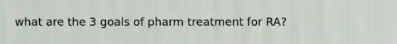 what are the 3 goals of pharm treatment for RA?