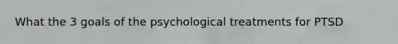 What the 3 goals of the psychological treatments for PTSD