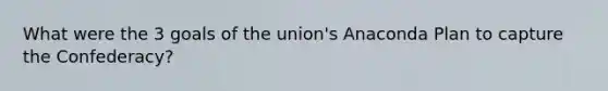 What were the 3 goals of the union's Anaconda Plan to capture the Confederacy?