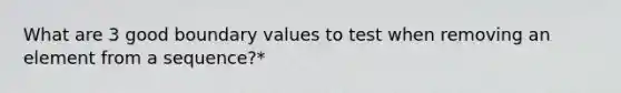 What are 3 good boundary values to test when removing an element from a sequence?*