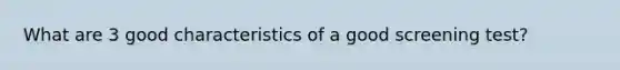 What are 3 good characteristics of a good screening test?