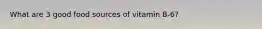 What are 3 good food sources of vitamin B-6?