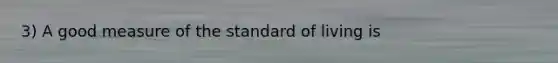 3) A good measure of the standard of living is