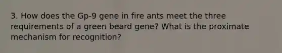 3. How does the Gp-9 gene in fire ants meet the three requirements of a green beard gene? What is the proximate mechanism for recognition?