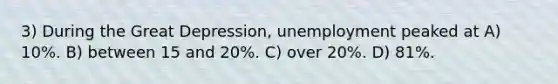 3) During the Great Depression, unemployment peaked at A) 10%. B) between 15 and 20%. C) over 20%. D) 81%.