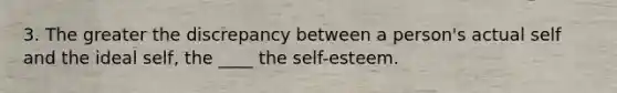 3. The greater the discrepancy between a person's actual self and the ideal self, the ____ the self-esteem.