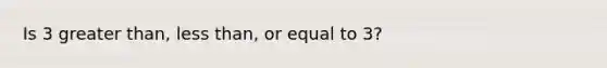 Is 3 greater than, less than, or equal to 3?