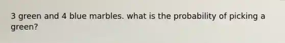 3 green and 4 blue marbles. what is the probability of picking a green?
