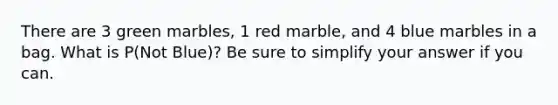 There are 3 green marbles, 1 red marble, and 4 blue marbles in a bag. What is P(Not Blue)? Be sure to simplify your answer if you can.