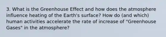 3. What is the Greenhouse Effect and how does the atmosphere influence heating of the Earth's surface? How do (and which) human activities accelerate the rate of increase of "Greenhouse Gases" in the atmosphere?