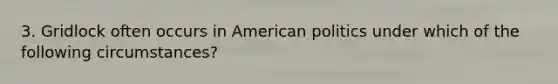 3. Gridlock often occurs in American politics under which of the following circumstances?