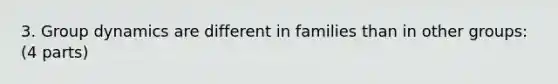 3. Group dynamics are different in families than in other groups: (4 parts)