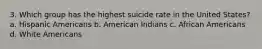 3. Which group has the highest suicide rate in the United States? a. Hispanic Americans b. American Indians c. African Americans d. White Americans