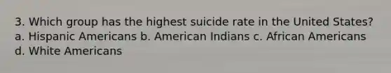 3. Which group has the highest suicide rate in the United States? a. Hispanic Americans b. American Indians c. African Americans d. White Americans