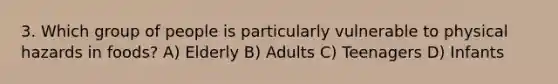 3. Which group of people is particularly vulnerable to physical hazards in foods? A) Elderly B) Adults C) Teenagers D) Infants