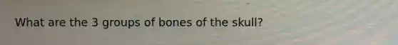 What are the 3 groups of bones of the skull?