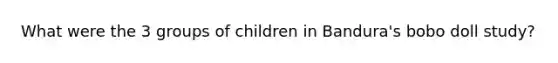What were the 3 groups of children in Bandura's bobo doll study?