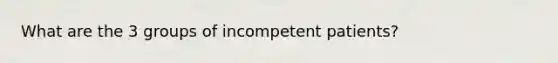 What are the 3 groups of incompetent patients?