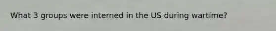 What 3 groups were interned in the US during wartime?