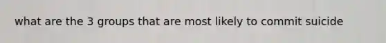 what are the 3 groups that are most likely to commit suicide