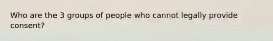 Who are the 3 groups of people who cannot legally provide consent?