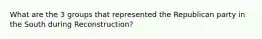 What are the 3 groups that represented the Republican party in the South during Reconstruction?