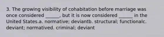 3. The growing visibility of cohabitation before marriage was once considered ______, but it is now considered ______ in the United States.a. normative; deviantb. structural; functionalc. deviant; normatived. criminal; deviant