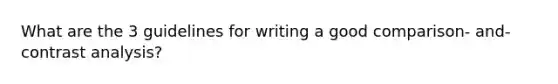 What are the 3 guidelines for writing a good comparison- and- contrast analysis?