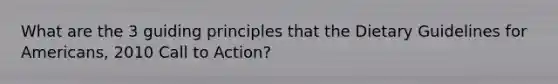 What are the 3 guiding principles that the Dietary Guidelines for Americans, 2010 Call to Action?