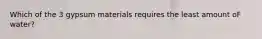 Which of the 3 gypsum materials requires the least amount oF water?