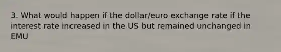 3. What would happen if the dollar/euro exchange rate if the interest rate increased in the US but remained unchanged in EMU