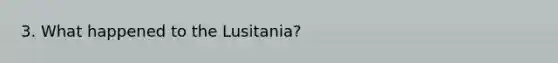 3. What happened to the Lusitania?