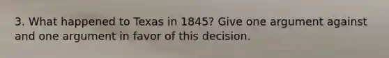 3. What happened to Texas in 1845? Give one argument against and one argument in favor of this decision.