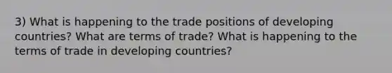 3) What is happening to the trade positions of developing countries? What are terms of trade? What is happening to the terms of trade in developing countries?