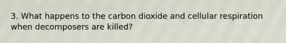 3. What happens to the carbon dioxide and cellular respiration when decomposers are killed?