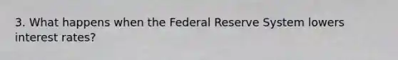 3. What happens when the Federal Reserve System lowers interest rates?