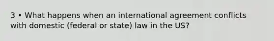 3 • What happens when an international agreement conflicts with domestic (federal or state) law in the US?