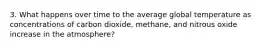 3. What happens over time to the average global temperature as concentrations of carbon dioxide, methane, and nitrous oxide increase in the atmosphere?