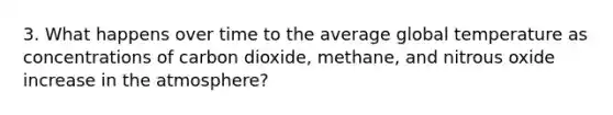 3. What happens over time to the average global temperature as concentrations of carbon dioxide, methane, and nitrous oxide increase in the atmosphere?